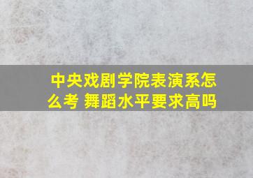 中央戏剧学院表演系怎么考 舞蹈水平要求高吗